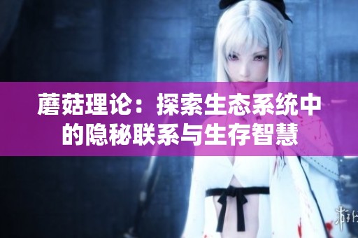 蘑菇理論：探索生態(tài)系統(tǒng)中的隱秘聯(lián)系與生存智慧