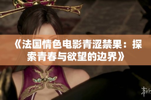 《法國情色電影青澀禁果：探索青春與欲望的邊界》