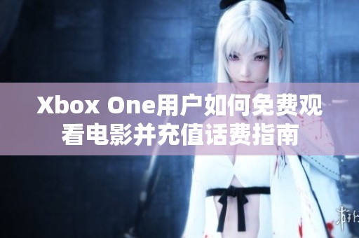 Xbox One用戶如何免費觀看電影并充值話費指南