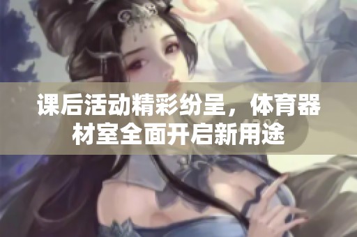 課后活動(dòng)精彩紛呈，體育器材室全面開啟新用途