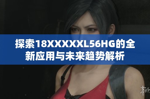 探索18XXXXXL56HG的全新應(yīng)用與未來趨勢解析