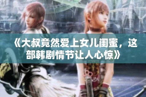《大叔竟然愛上女兒閨蜜，這部韓劇情節(jié)讓人心驚》