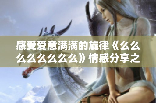 感受愛意滿滿的旋律《么么么么么么么么》情感分享之旅