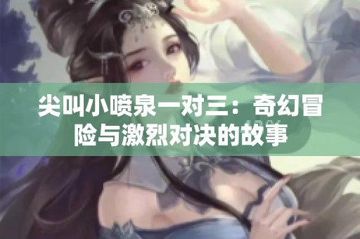 尖叫小噴泉一對三：奇幻冒險(xiǎn)與激烈對決的故事