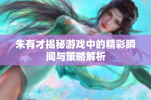 朱有才揭秘游戲中的精彩瞬間與策略解析