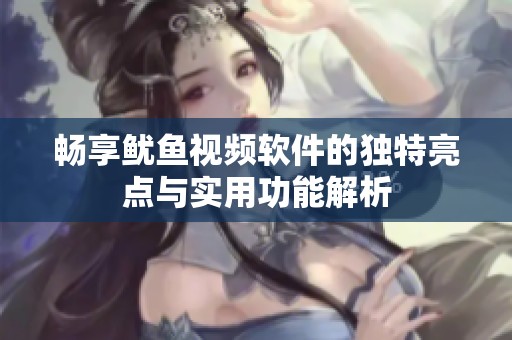 暢享魷魚視頻軟件的獨特亮點與實用功能解析