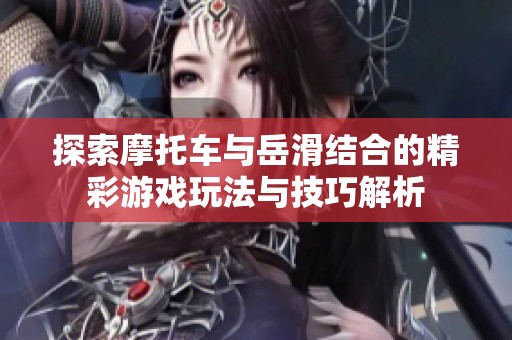 探索摩托車與岳滑結(jié)合的精彩游戲玩法與技巧解析