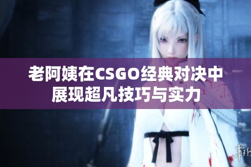 老阿姨在CSGO經(jīng)典對決中展現(xiàn)超凡技巧與實力