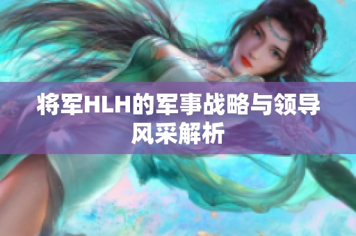 將軍HLH的軍事戰(zhàn)略與領(lǐng)導(dǎo)風(fēng)采解析