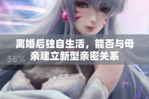 離婚后獨自生活，能否與母親建立新型親密關(guān)系