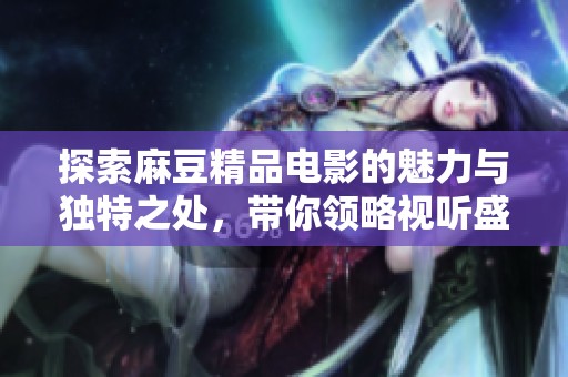 探索麻豆精品電影的魅力與獨(dú)特之處，帶你領(lǐng)略視聽盛宴