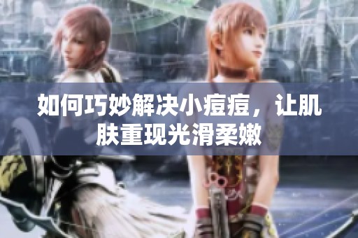 如何巧妙解決小痘痘，讓肌膚重現(xiàn)光滑柔嫩