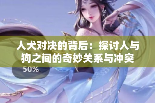 人犬對(duì)決的背后：探討人與狗之間的奇妙關(guān)系與沖突