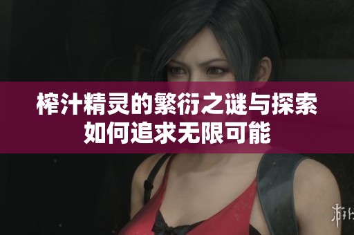 榨汁精靈的繁衍之謎與探索如何追求無(wú)限可能