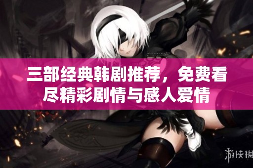 三部經(jīng)典韓劇推薦，免費(fèi)看盡精彩劇情與感人愛情