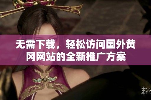 無需下載，輕松訪問國外黃岡網(wǎng)站的全新推廣方案