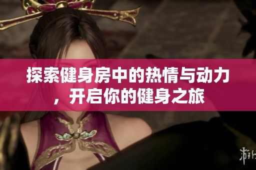 探索健身房中的熱情與動(dòng)力，開啟你的健身之旅
