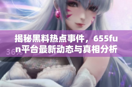 揭秘黑料熱點事件，655fun平臺最新動態(tài)與真相分析