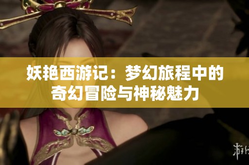 妖艷西游記：夢幻旅程中的奇幻冒險(xiǎn)與神秘魅力
