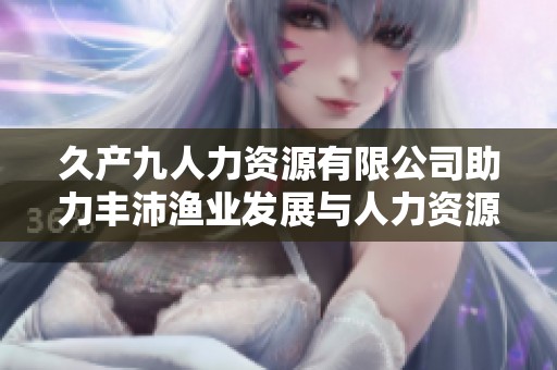 久產(chǎn)九人力資源有限公司助力豐沛漁業(yè)發(fā)展與人力資源管理