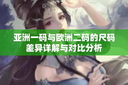 亞洲一碼與歐洲二碼的尺碼差異詳解與對(duì)比分析