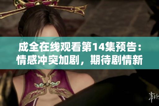 成全在線觀看第14集預(yù)告：情感沖突加劇，期待劇情新發(fā)展