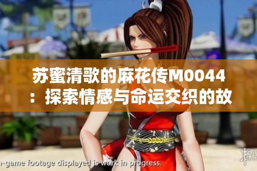 蘇蜜清歌的麻花傳M0044：探索情感與命運(yùn)交織的故事