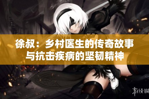 徐叔：鄉(xiāng)村醫(yī)生的傳奇故事與抗擊疾病的堅韌精神
