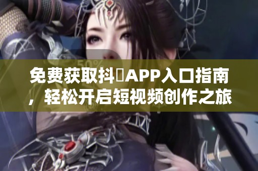 免費(fèi)獲取抖抈APP入口指南，輕松開(kāi)啟短視頻創(chuàng)作之旅