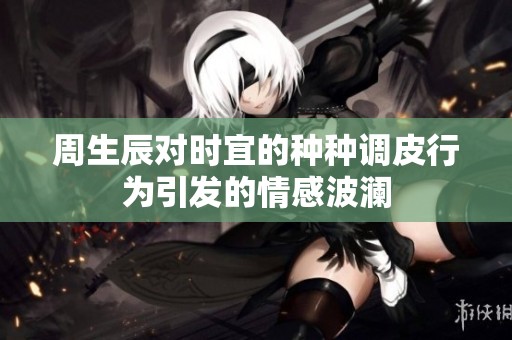 周生辰對時宜的種種調(diào)皮行為引發(fā)的情感波瀾