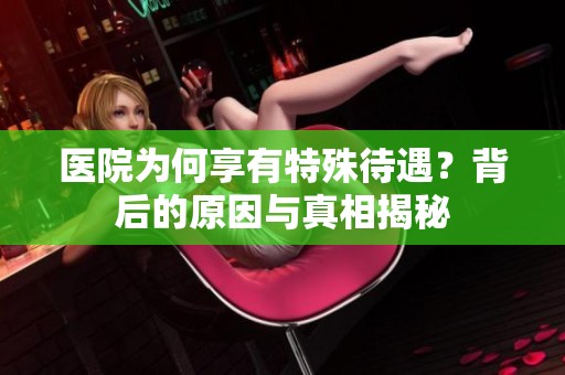 醫(yī)院為何享有特殊待遇？背后的原因與真相揭秘
