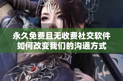 永久免費且無收費社交軟件如何改變我們的溝通方式