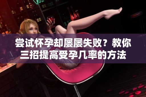 嘗試懷孕卻屢屢失敗？教你三招提高受孕幾率的方法