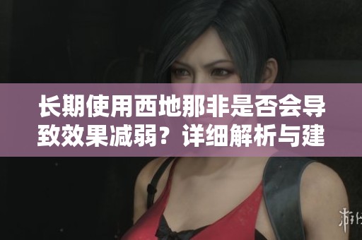 長(zhǎng)期使用西地那非是否會(huì)導(dǎo)致效果減弱？詳細(xì)解析與建議