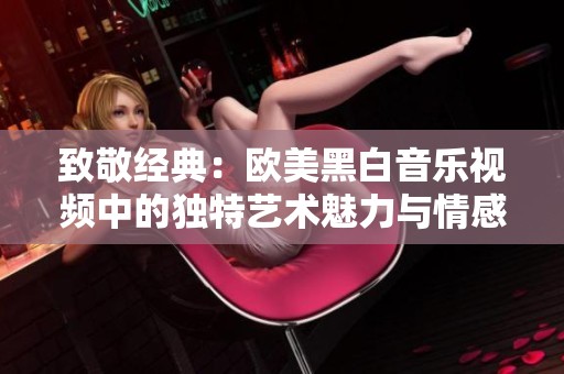 致敬經(jīng)典：歐美黑白音樂視頻中的獨特藝術(shù)魅力與情感表達