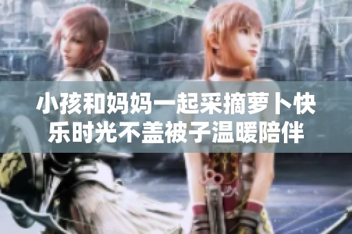 小孩和媽媽一起采摘蘿卜快樂時光不蓋被子溫暖陪伴
