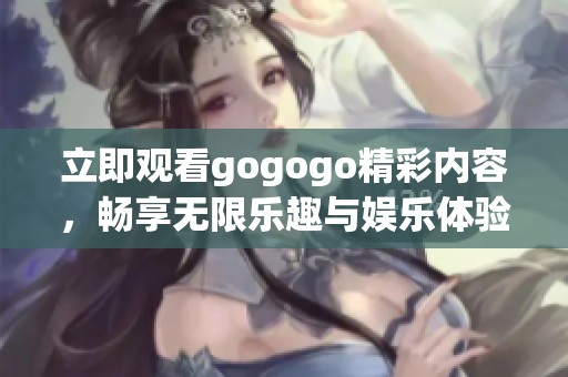 立即觀看gogogo精彩內(nèi)容，暢享無限樂趣與娛樂體驗