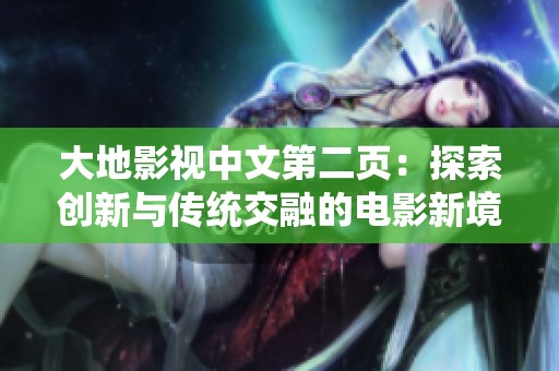 大地影視中文第二頁：探索創(chuàng)新與傳統(tǒng)交融的電影新境界