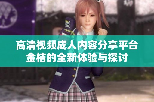 高清視頻成人內容分享平臺金桔的全新體驗與探討
