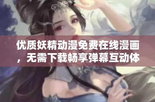 優(yōu)質(zhì)妖精動(dòng)漫免費(fèi)在線漫畫(huà)，無(wú)需下載暢享彈幕互動(dòng)體驗(yàn)