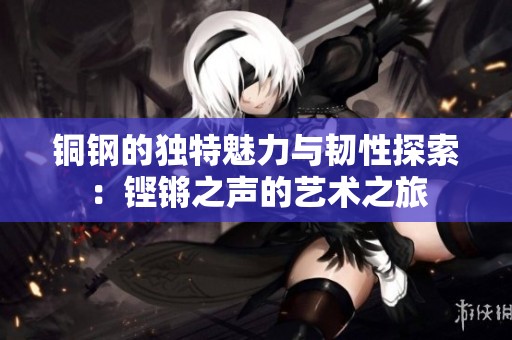銅鋼的獨特魅力與韌性探索：鏗鏘之聲的藝術之旅