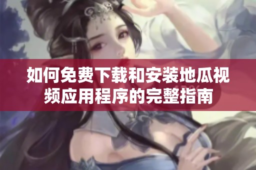 如何免費下載和安裝地瓜視頻應(yīng)用程序的完整指南
