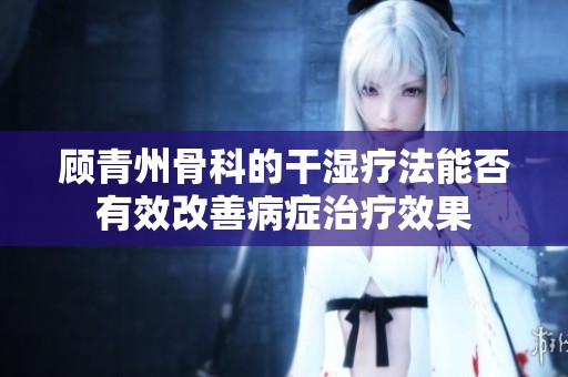 顧青州骨科的干濕療法能否有效改善病癥治療效果