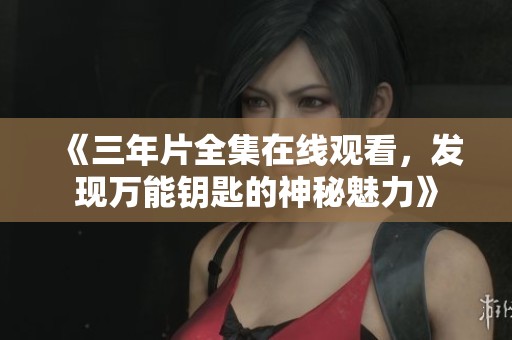 《三年片全集在線觀看，發(fā)現(xiàn)萬能鑰匙的神秘魅力》