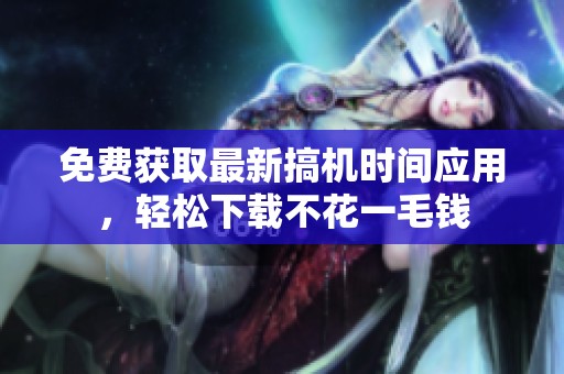 免費(fèi)獲取最新搞機(jī)時間應(yīng)用，輕松下載不花一毛錢