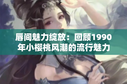 唇間魅力綻放：回顧1990年小櫻桃風(fēng)潮的流行魅力