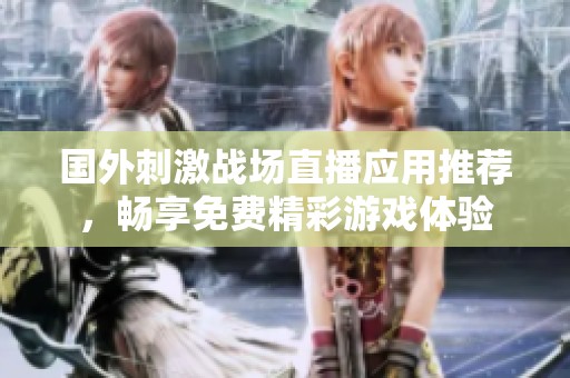 國外刺激戰(zhàn)場直播應用推薦，暢享免費精彩游戲體驗