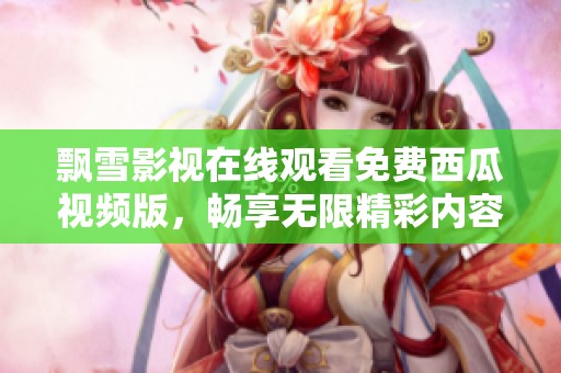 飄雪影視在線觀看免費(fèi)西瓜視頻版，暢享無限精彩內(nèi)容