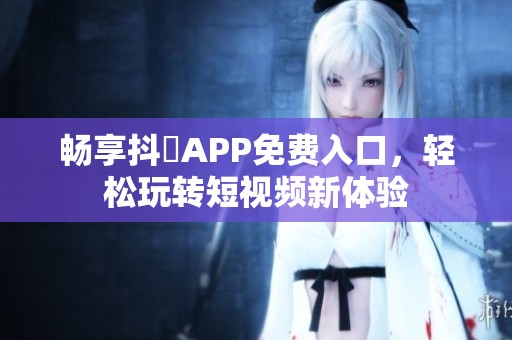 暢享抖抈APP免費(fèi)入口，輕松玩轉(zhuǎn)短視頻新體驗(yàn)