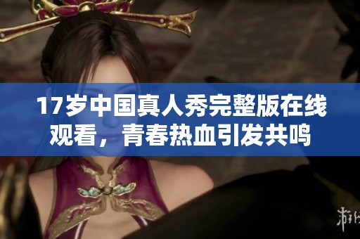 17歲中國(guó)真人秀完整版在線觀看，青春熱血引發(fā)共鳴
